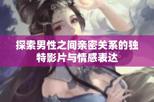探索男性之间亲密关系的独特影片与情感表达