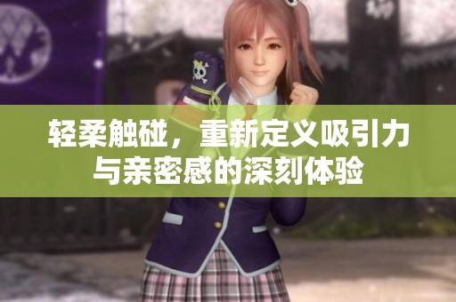 轻柔触碰，重新定义吸引力与亲密感的深刻体验