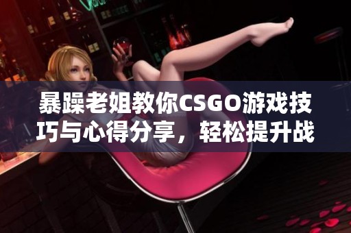 暴躁老姐教你CSGO游戏技巧与心得分享，轻松提升战斗力