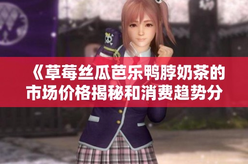 《草莓丝瓜芭乐鸭脖奶茶的市场价格揭秘和消费趋势分析》