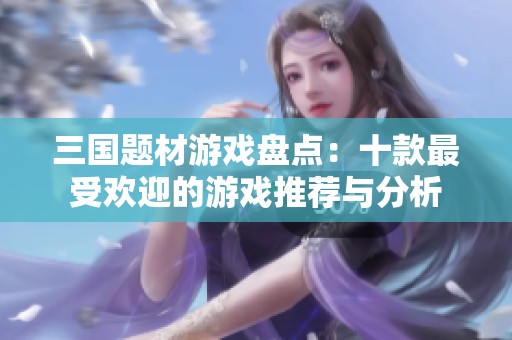 三国题材游戏盘点：十款最受欢迎的游戏推荐与分析