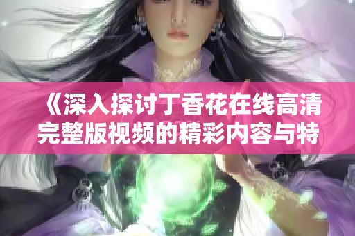 《深入探讨丁香花在线高清完整版视频的精彩内容与特色》