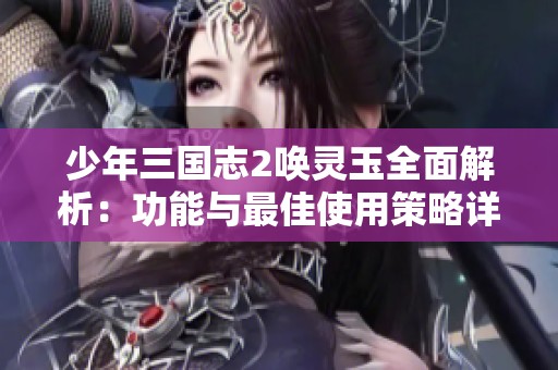 少年三国志2唤灵玉全面解析：功能与最佳使用策略详解