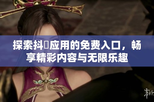 探索抖抈应用的免费入口，畅享精彩内容与无限乐趣