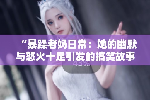 “暴躁老妈日常：她的幽默与怒火十足引发的搞笑故事”