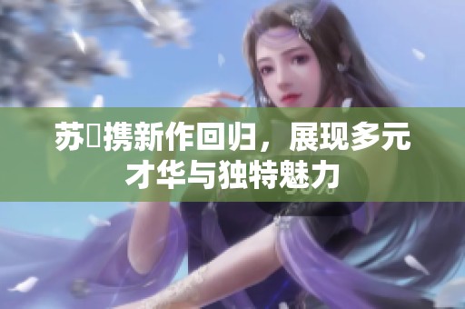 苏玥携新作回归，展现多元才华与独特魅力
