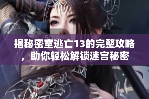 揭秘密室逃亡13的完整攻略，助你轻松解锁迷宫秘密