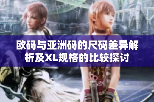 欧码与亚洲码的尺码差异解析及XL规格的比较探讨
