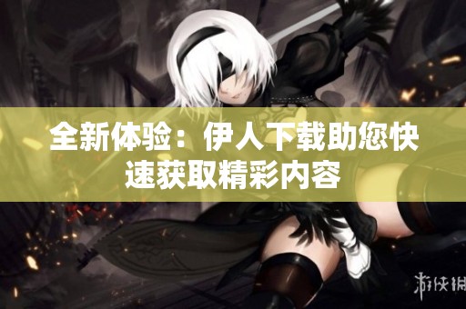 全新体验：伊人下载助您快速获取精彩内容