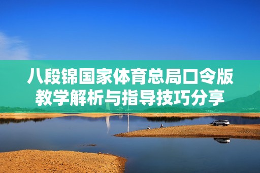 八段锦国家体育总局口令版教学解析与指导技巧分享