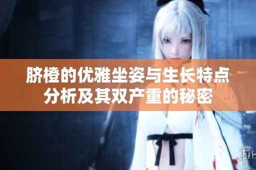 脐橙的优雅坐姿与生长特点分析及其双产重的秘密
