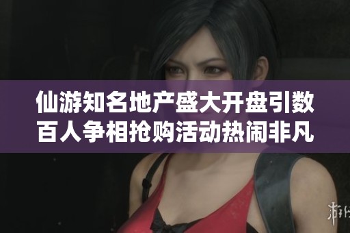 仙游知名地产盛大开盘引数百人争相抢购活动热闹非凡