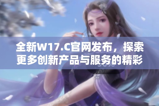 全新W17.C官网发布，探索更多创新产品与服务的精彩体验