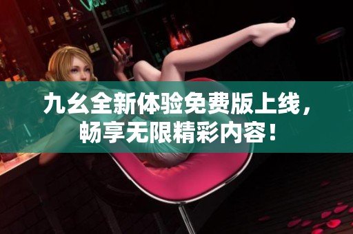 九幺全新体验免费版上线，畅享无限精彩内容！