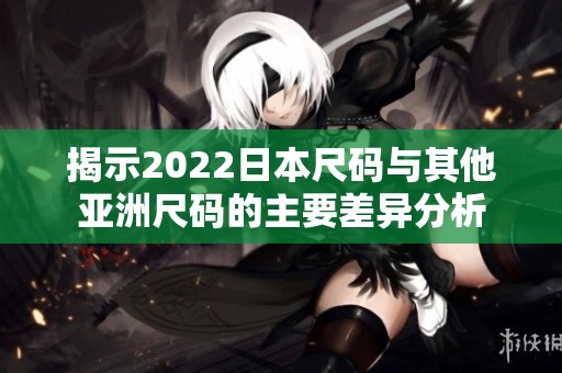 揭示2022日本尺码与其他亚洲尺码的主要差异分析