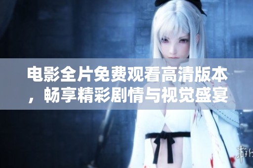 电影全片免费观看高清版本，畅享精彩剧情与视觉盛宴