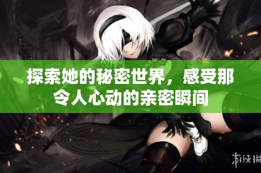 探索她的秘密世界，感受那令人心动的亲密瞬间