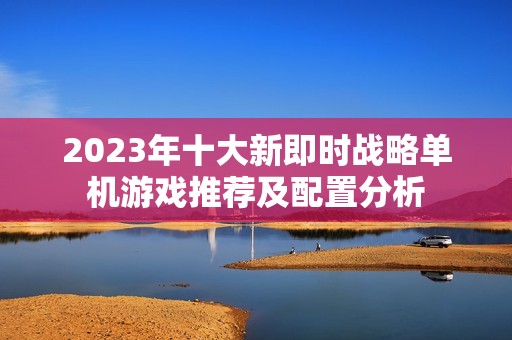 2023年十大新即时战略单机游戏推荐及配置分析
