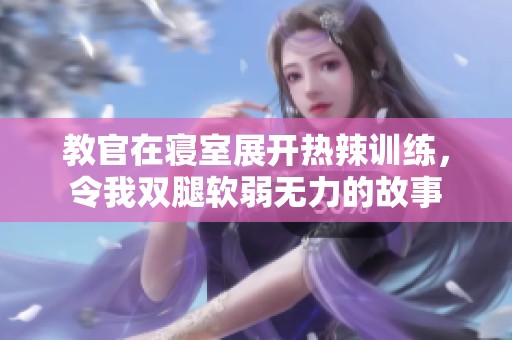 教官在寝室展开热辣训练，令我双腿软弱无力的故事