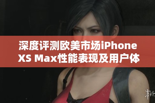 深度评测欧美市场iPhone XS Max性能表现及用户体验