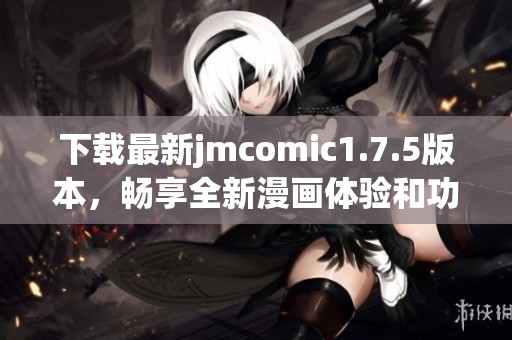下载最新jmcomic1.7.5版本，畅享全新漫画体验和功能