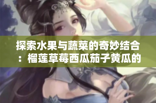 探索水果与蔬菜的奇妙结合：榴莲草莓西瓜茄子黄瓜的美味之旅