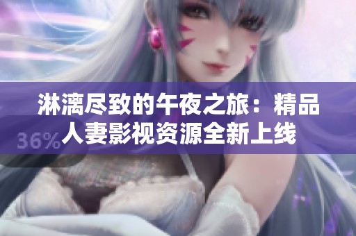 淋漓尽致的午夜之旅：精品人妻影视资源全新上线