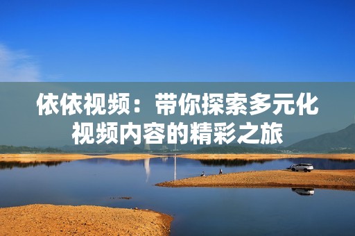 依依视频：带你探索多元化视频内容的精彩之旅