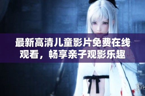 最新高清儿童影片免费在线观看，畅享亲子观影乐趣