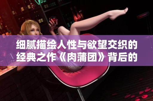 细腻描绘人性与欲望交织的经典之作《肉蒲团》背后的故事