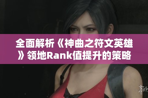 全面解析《神曲之符文英雄》领地Rank值提升的策略与技巧