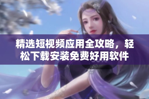 精选短视频应用全攻略，轻松下载安装免费好用软件