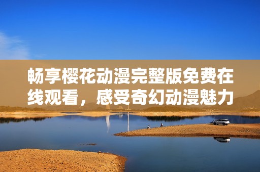 畅享樱花动漫完整版免费在线观看，感受奇幻动漫魅力