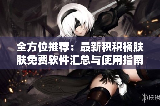 全方位推荐：最新积积桶肤肤免费软件汇总与使用指南