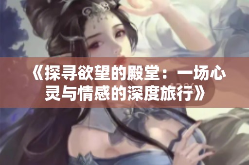 《探寻欲望的殿堂：一场心灵与情感的深度旅行》