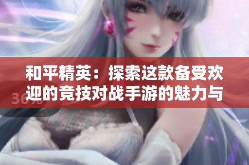 和平精英：探索这款备受欢迎的竞技对战手游的魅力与特色