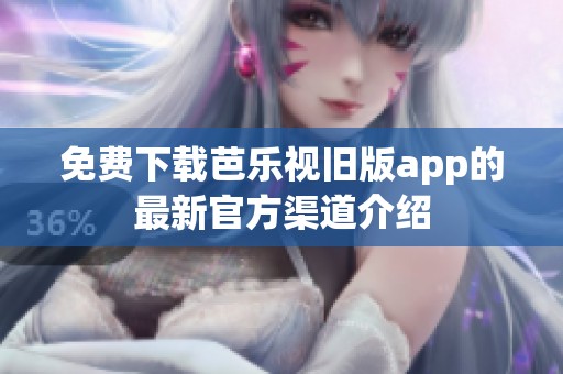免费下载芭乐视旧版app的最新官方渠道介绍