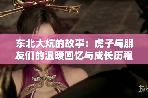 东北大炕的故事：虎子与朋友们的温暖回忆与成长历程