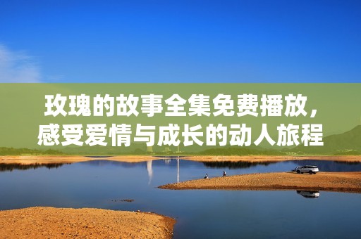 玫瑰的故事全集免费播放，感受爱情与成长的动人旅程