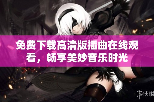 免费下载高清版插曲在线观看，畅享美妙音乐时光