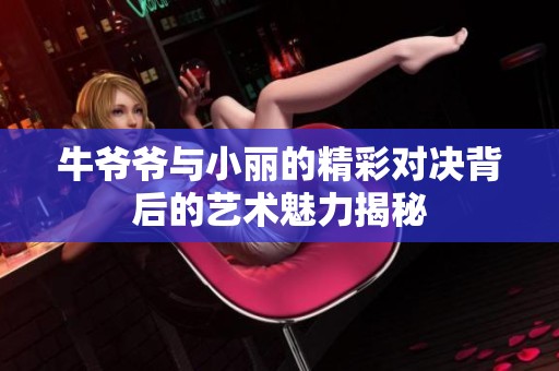 牛爷爷与小丽的精彩对决背后的艺术魅力揭秘