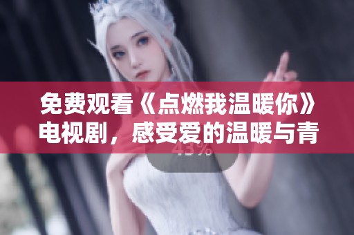 免费观看《点燃我温暖你》电视剧，感受爱的温暖与青春的热情