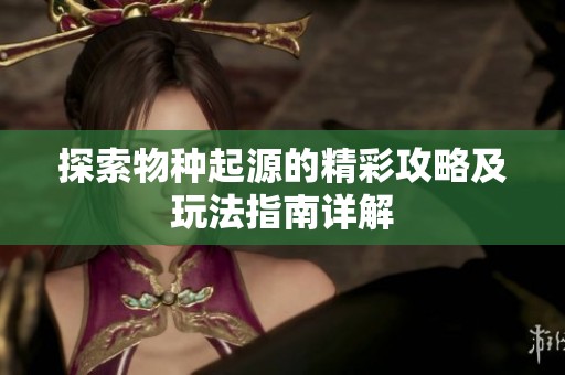 探索物种起源的精彩攻略及玩法指南详解