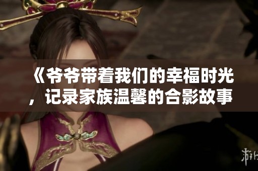 《爷爷带着我们的幸福时光，记录家族温馨的合影故事》