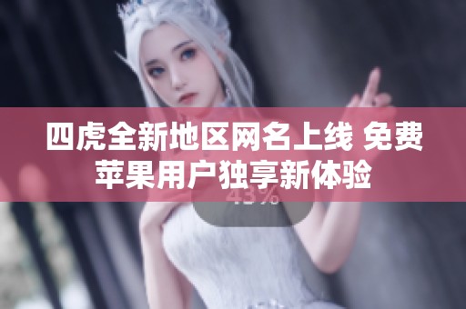 四虎全新地区网名上线 免费苹果用户独享新体验