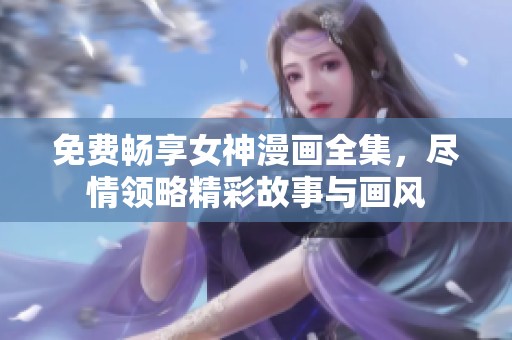 免费畅享女神漫画全集，尽情领略精彩故事与画风