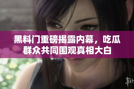 黑料门重磅揭露内幕，吃瓜群众共同围观真相大白