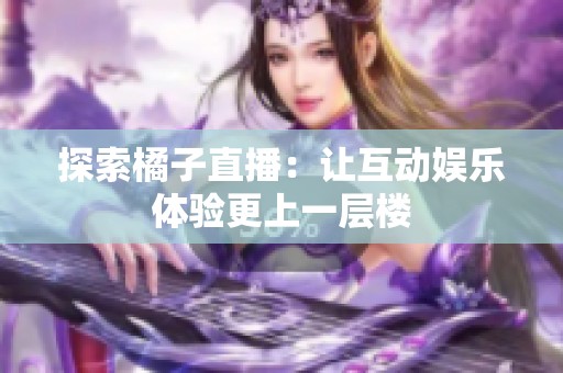 探索橘子直播：让互动娱乐体验更上一层楼