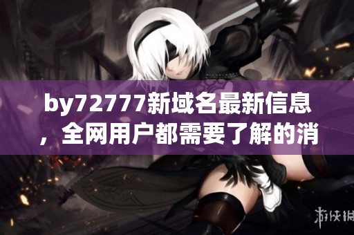by72777新域名最新信息，全网用户都需要了解的消息