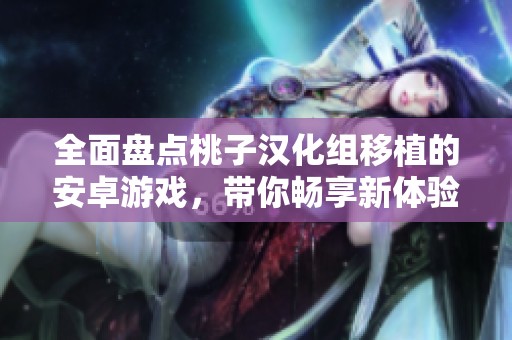 全面盘点桃子汉化组移植的安卓游戏，带你畅享新体验